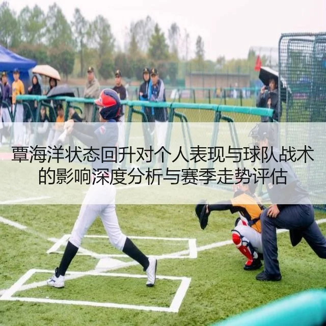 覃海洋状态回升对个人表现与球队战术的影响深度分析与赛季走势评估